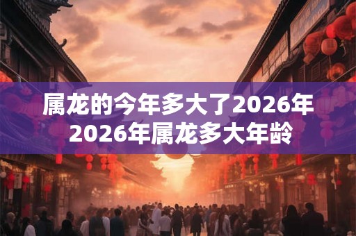 属龙的今年多大了2026年 2026年属龙多大年龄 属龙的今年多大了2026年 2026年属龙多大年龄