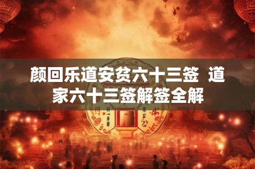 颜回乐道安贫六十三签  道家六十三签解签全解