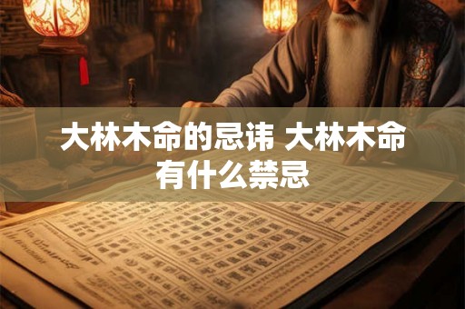 大林木命的忌讳 大林木命有什么禁忌 大林木命的忌讳 大林木命有什么禁忌