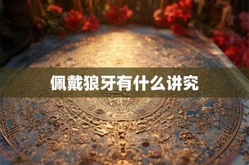 佩戴狼牙有什么讲究 佩戴狼牙有什么讲究
