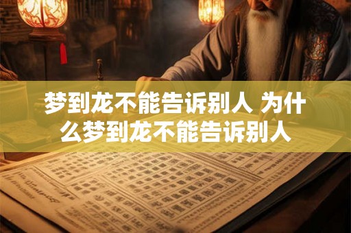 梦到龙不能告诉别人 为什么梦到龙不能告诉别人