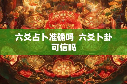六爻占卜准确吗  六爻卜卦可信吗