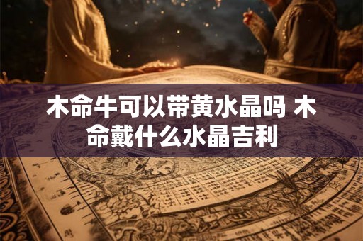 木命牛可以带黄水晶吗 木命戴什么水晶吉利 木命牛可以带黄水晶吗 木命戴什么水晶吉利