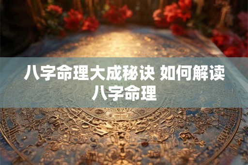 八字命理大成秘诀 如何解读八字命理