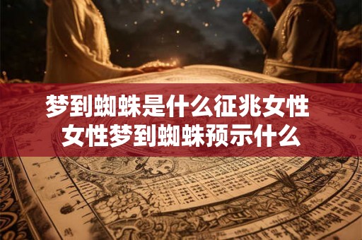 梦到蜘蛛是什么征兆女性 女性梦到蜘蛛预示什么 梦到蜘蛛是什么征兆女性 女性梦到蜘蛛预示什么