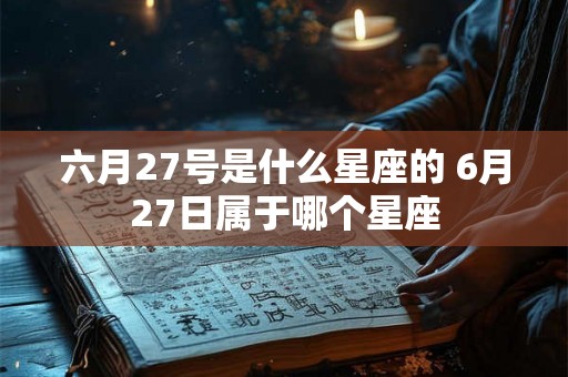 六月27号是什么星座的 6月27日属于哪个星座 六月27号是什么星座的 6月27日属于哪个星座