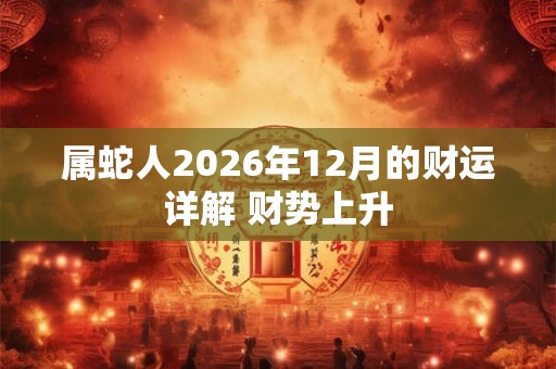 属蛇人2026年12月的财运详解 财势上升 属蛇人2026年12月的财运详解 财势上升