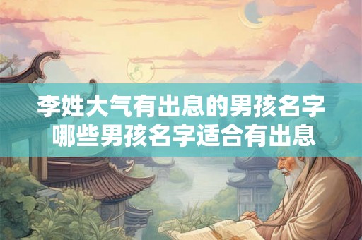 李姓大气有出息的男孩名字 哪些男孩名字适合有出息的李姓大气个性