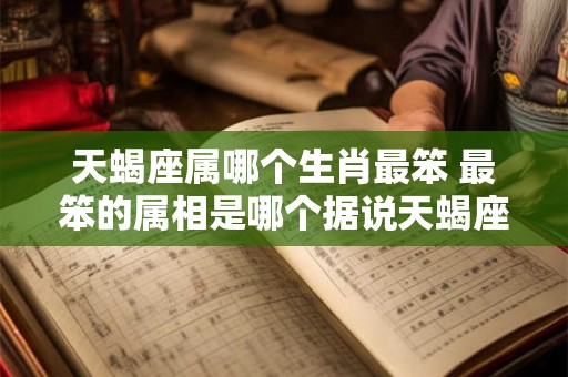 天蝎座属哪个生肖最笨 最笨的属相是哪个据说天蝎座属哪个生肖