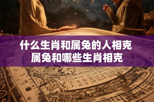 什么生肖和属兔的人相克 属兔和哪些生肖相克