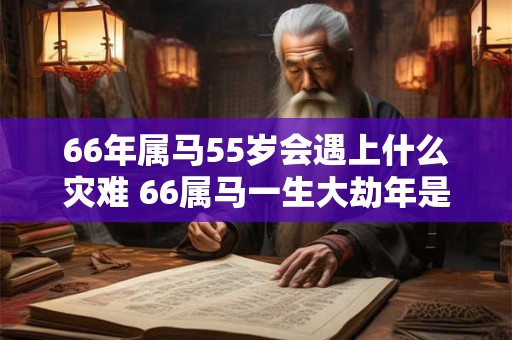 66年属马55岁会遇上什么灾难 66属马一生大劫年是55岁吗