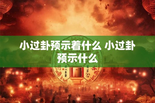 小过卦预示着什么 小过卦预示什么