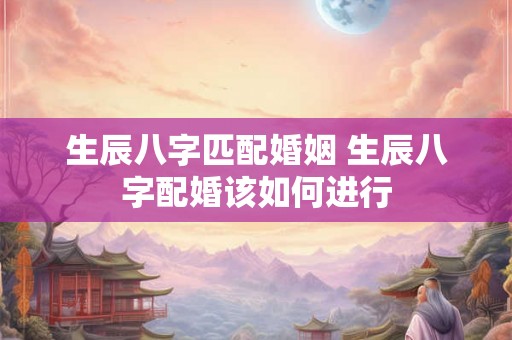 生辰八字匹配婚姻 生辰八字配婚该如何进行