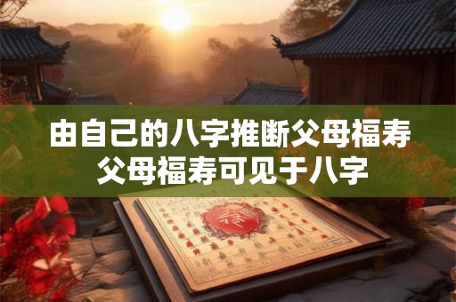 由自己的八字推断父母福寿 父母福寿可见于八字 由自己的八字推断父母福寿 父母福寿可见于八字