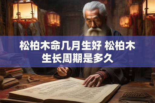 松柏木命几月生好 松柏木生长周期是多久 松柏木命几月生好 松柏木生长周期是多久