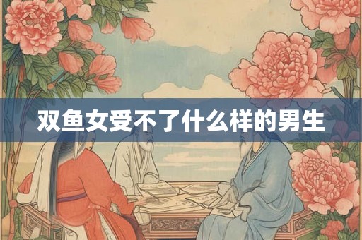 双鱼女受不了什么样的男生