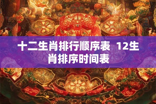 十二生肖排行顺序表  12生肖排序时间表