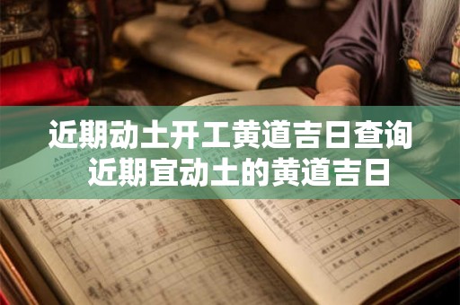 近期动土开工黄道吉日查询  近期宜动土的黄道吉日
