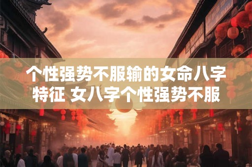个性强势不服输的女命八字特征 女八字个性强势不服输