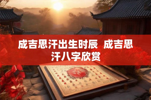 成吉思汗出生时辰 成吉思汗八字欣赏 成吉思汗出生时辰 成吉思汗八字欣赏