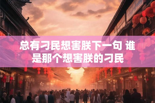 总有刁民想害朕下一句 谁是那个想害朕的刁民