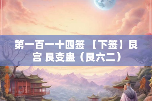 第一百一十四签 【下签】艮宫 艮变蛊（艮六二）