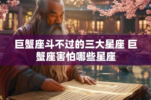 巨蟹座斗不过的三大星座 巨蟹座害怕哪些星座