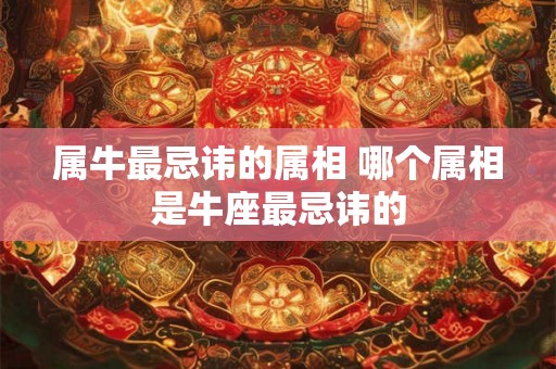 属牛最忌讳的属相 哪个属相是牛座最忌讳的