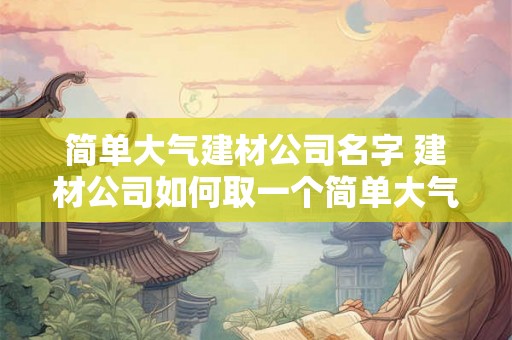 简单大气建材公司名字 建材公司如何取一个简单大气的名字