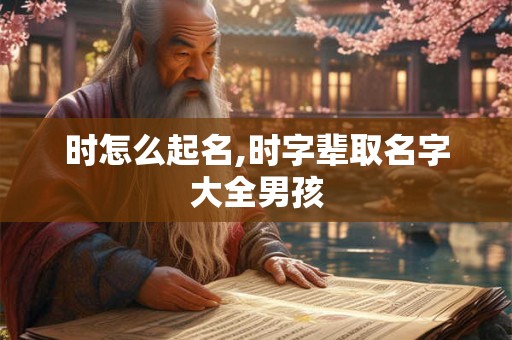 时怎么起名,时字辈取名字大全男孩