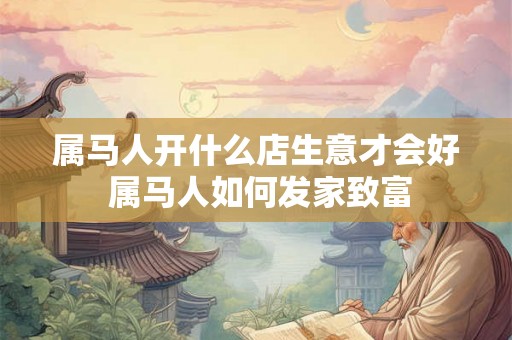 属马人开什么店生意才会好 属马人如何发家致富