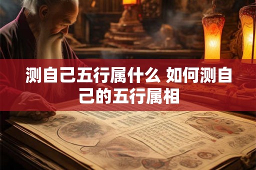 测自己五行属什么 如何测自己的五行属相