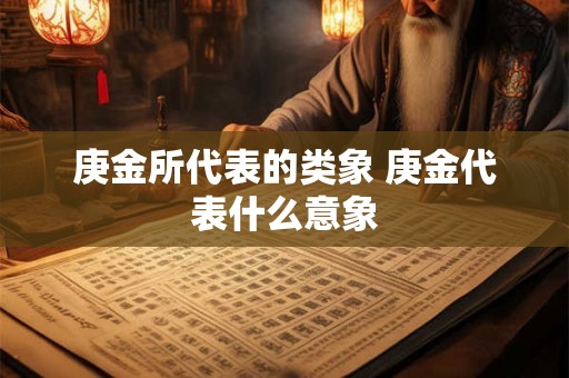 庚金所代表的类象 庚金代表什么意象