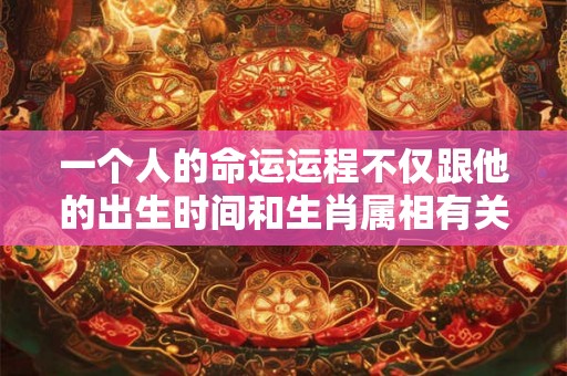 一个人的命运运程不仅跟他的出生时间和生肖属相有关 一个人的命运运程不仅跟他的出生时间和生肖属相有关