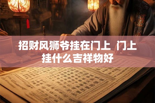 招财风狮爷挂在门上  门上挂什么吉祥物好