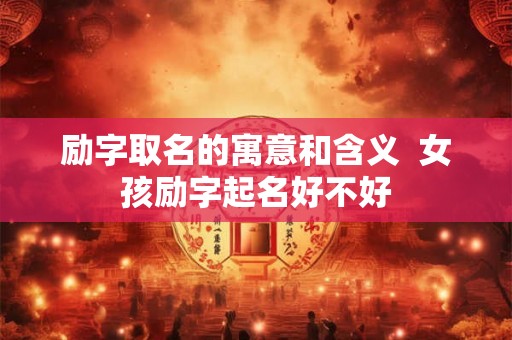 励字取名的寓意和含义 女孩励字起名好不好 励字取名的寓意和含义 女孩励字起名好不好