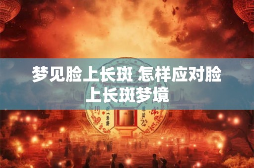 梦见脸上长斑 怎样应对脸上长斑梦境 梦见脸上长斑 怎样应对脸上长斑梦境