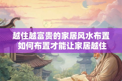 越住越富贵的家居风水布置 如何布置才能让家居越住越富贵