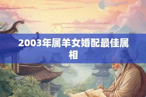 2003年属羊女婚配最佳属相