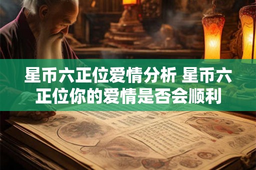 星币六正位爱情分析 星币六正位你的爱情是否会顺利 星币六正位爱情分析 星币六正位你的爱情是否会顺利