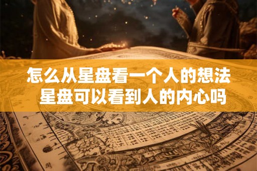 怎么从星盘看一个人的想法  星盘可以看到人的内心吗