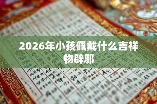 2026年小孩佩戴什么吉祥物辟邪
