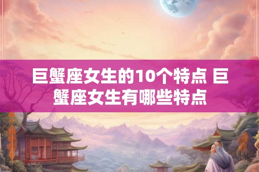 巨蟹座女生的10个特点 巨蟹座女生有哪些特点