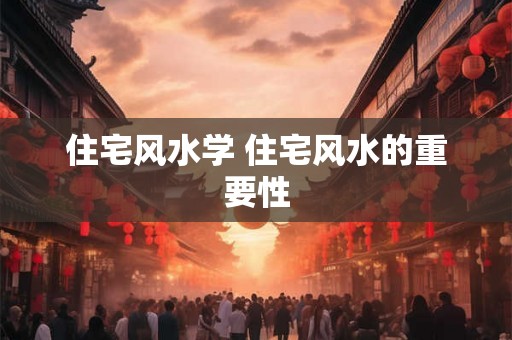 住宅风水学 住宅风水的重要性 住宅风水学 住宅风水的重要性