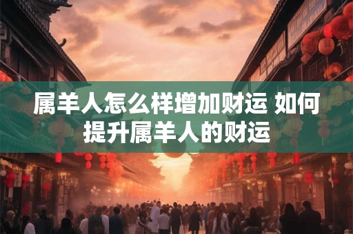 属羊人怎么样增加财运 如何提升属羊人的财运 属羊人怎么样增加财运 如何提升属羊人的财运