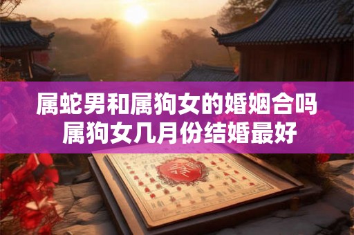 属蛇男和属狗女的婚姻合吗 属狗女几月份结婚最好