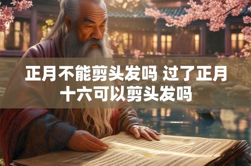 正月不能剪头发吗 过了正月十六可以剪头发吗