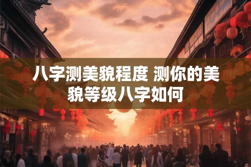 八字测美貌程度 测你的美貌等级八字如何 八字测美貌程度 测你的美貌等级八字如何