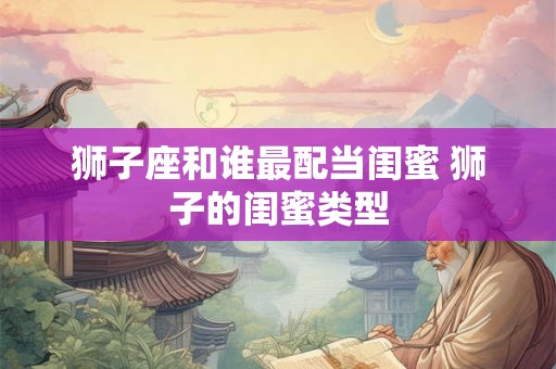 狮子座和谁最配当闺蜜 狮子的闺蜜类型