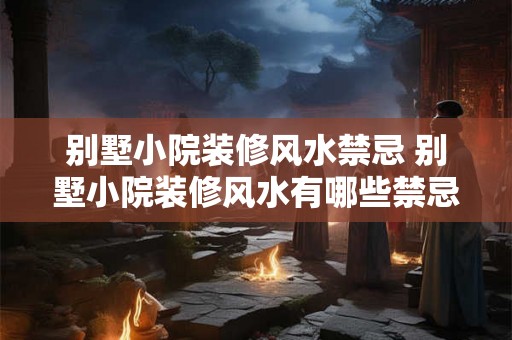 别墅小院装修风水禁忌 别墅小院装修风水有哪些禁忌